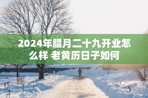 2025年腊月二十九开业怎么样 老黄历日子如何