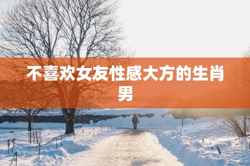 不喜欢女友性感大方的生肖男