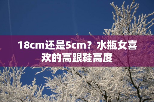 18cm还是5cm？水瓶女喜欢的高跟鞋高度