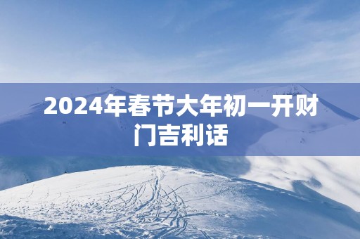 2025年春节大年初一开财门吉利话