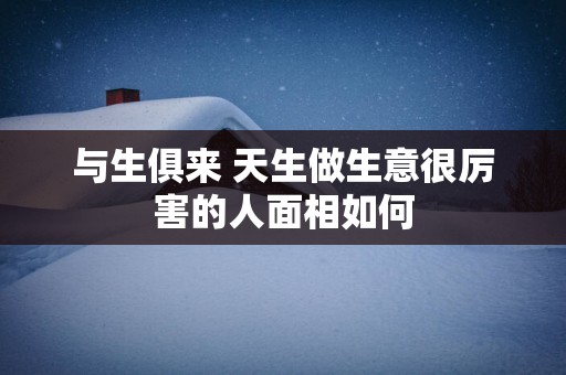 与生俱来 天生做生意很厉害的人面相如何