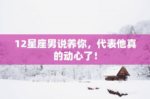 12星座男说养你，代表他真的动心了！