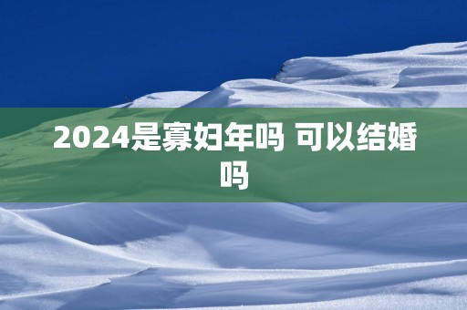 2025是寡妇年吗 可以结婚吗