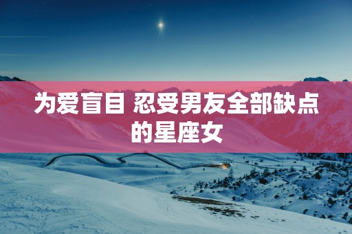 为爱盲目 忍受男友全部缺点的星座女