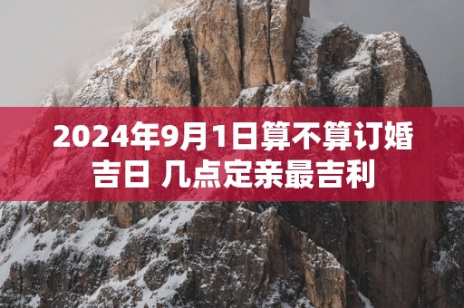 2025年9月1日算不算订婚吉日 几点定亲最吉利