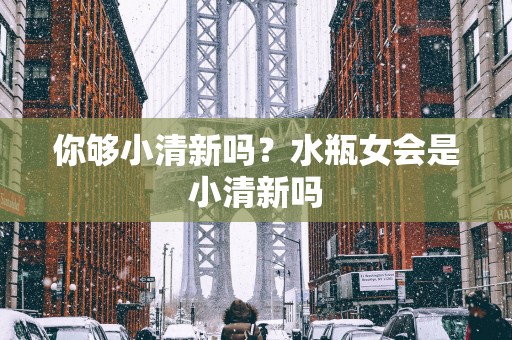 你够小清新吗？水瓶女会是小清新吗