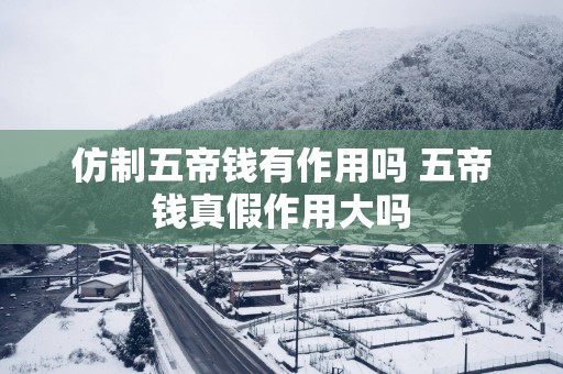 仿制五帝钱有作用吗 五帝钱真假作用大吗