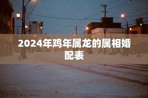 2025年鸡年属龙的属相婚配表