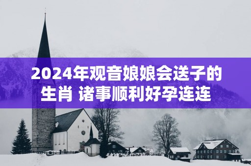 2025年观音娘娘会送子的生肖 诸事顺利好孕连连