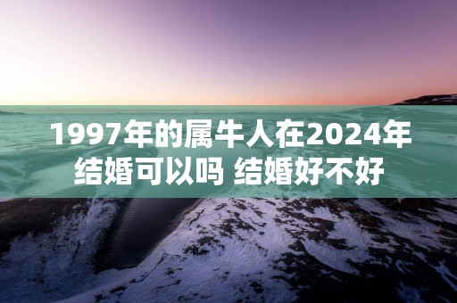 1997年的属牛人在2025年结婚可以吗 结婚好不好