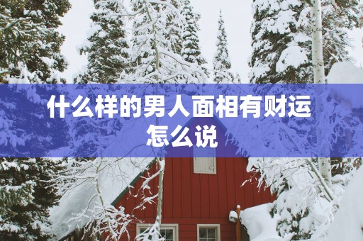 什么样的男人面相有财运 怎么说