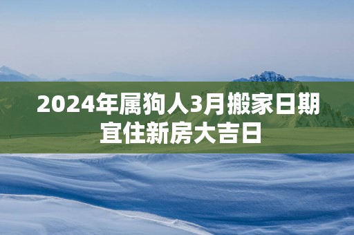 2025年属狗人3月搬家日期 宜住新房大吉日