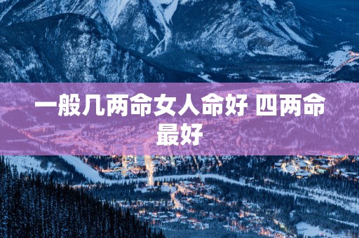 一般几两命女人命好 四两命最好