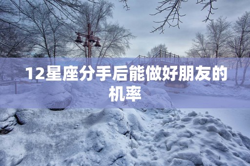 12星座分手后能做好朋友的机率