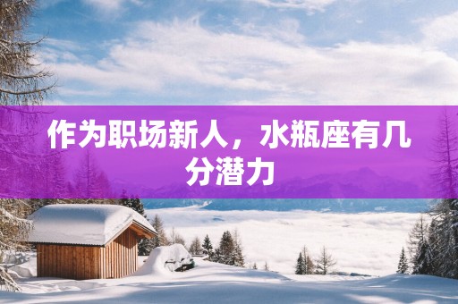 作为职场新人，水瓶座有几分潜力