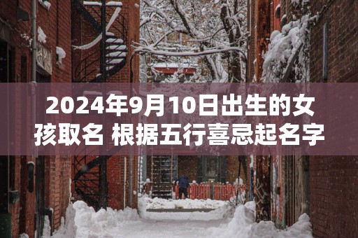 2025年9月10日出生的女孩取名 根据五行喜忌起名字
