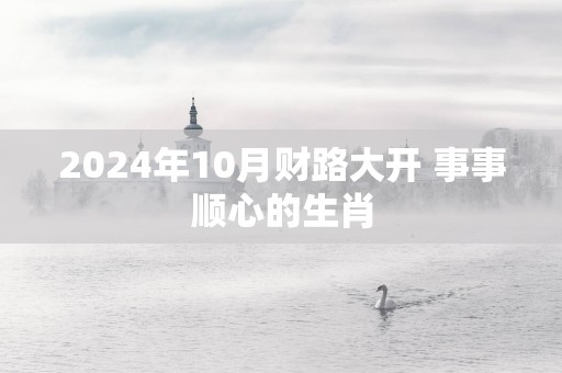 2025年10月财路大开 事事顺心的生肖