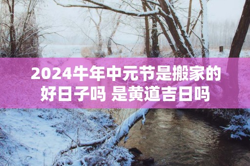 2025蛇年中元节是搬家的好日子吗 是黄道吉日吗