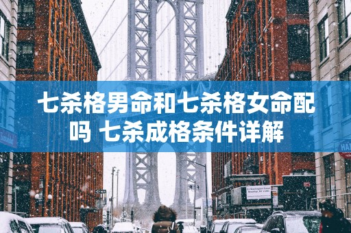 七杀格男命和七杀格女命配吗 七杀成格条件详解