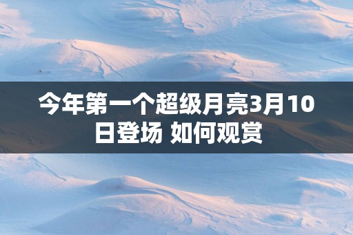今年第一个超级月亮3月10日登场 如何观赏