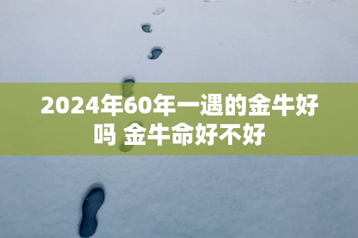 2025年60年一遇的金牛好吗 金牛命好不好