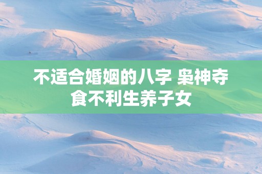 不适合婚姻的八字 枭神夺食不利生养子女
