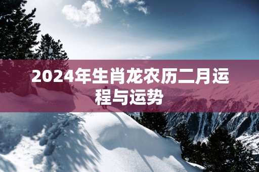 2025年生肖龙农历二月运程与运势