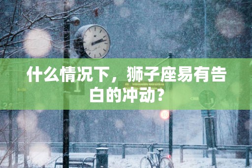 什么情况下，狮子座易有告白的冲动？