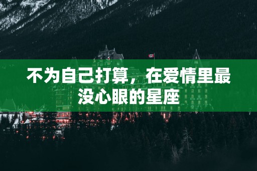 不为自己打算，在爱情里最没心眼的星座