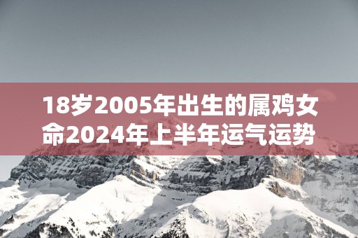18岁2005年出生的属鸡女命2025年上半年运气运势