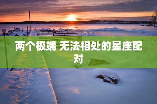 两个极端 无法相处的星座配对