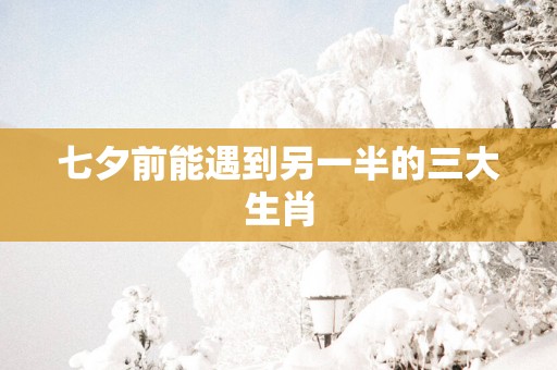 七夕前能遇到另一半的三大生肖
