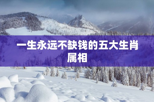 一生永远不缺钱的五大生肖属相