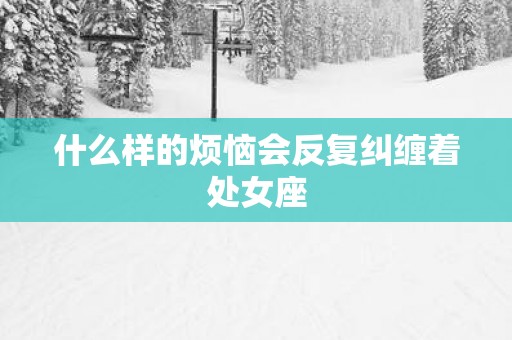 什么样的烦恼会反复纠缠着处女座