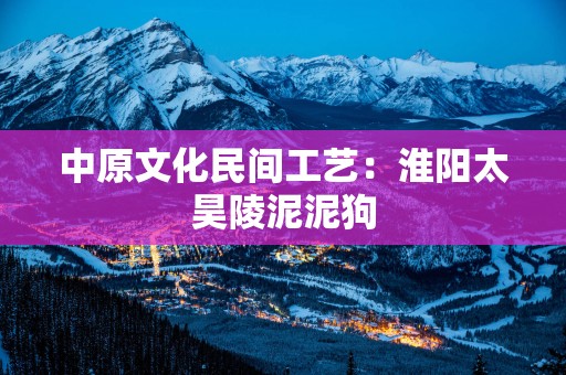 中原文化民间工艺：淮阳太昊陵泥泥狗