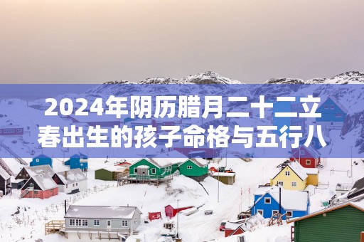 2025年阴历腊月二十二立春出生的孩子命格与五行八字