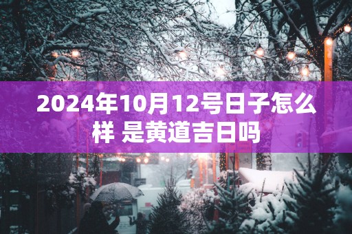 2025年10月12号日子怎么样 是黄道吉日吗