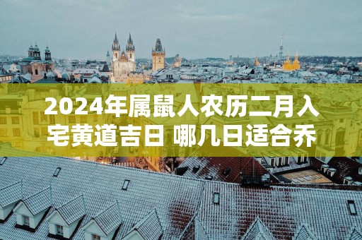 2025年属鼠人农历二月入宅黄道吉日 哪几日适合乔迁