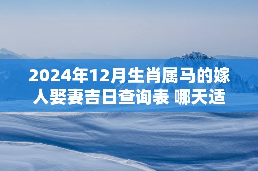 2025年12月生肖属马的嫁人娶妻吉日查询表 哪天适合领证
