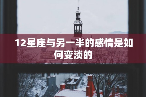 12星座与另一半的感情是如何变淡的