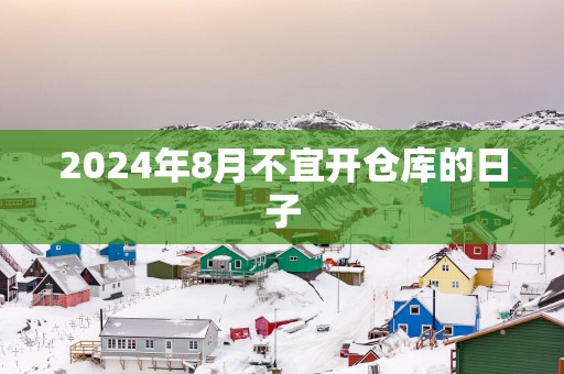 2025年8月不宜开仓库的日子