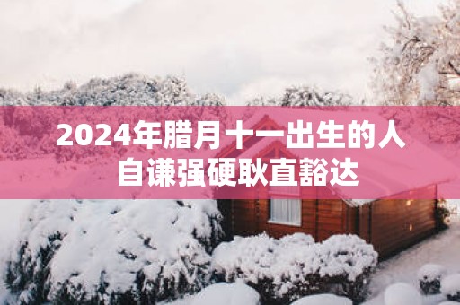 2025年腊月十一出生的人  自谦强硬耿直豁达