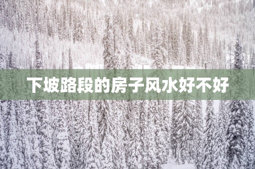 下坡路段的房子风水好不好