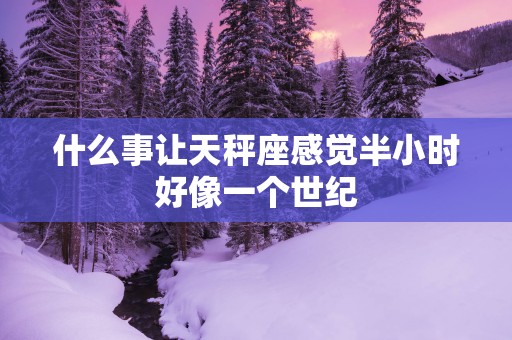 什么事让天秤座感觉半小时好像一个世纪