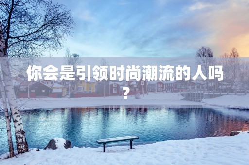 你会是引领时尚潮流的人吗？