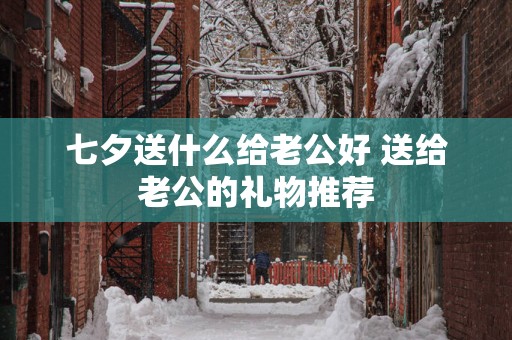 七夕送什么给老公好 送给老公的礼物推荐