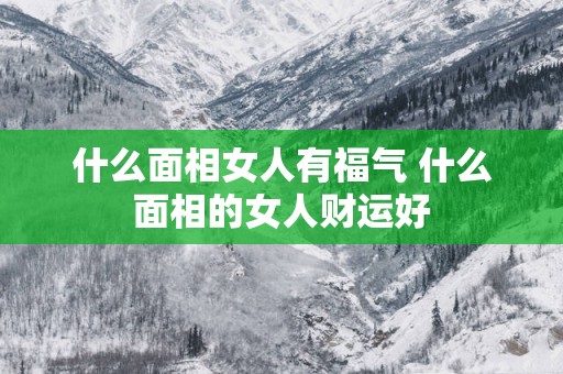 什么面相女人有福气 什么面相的女人财运好