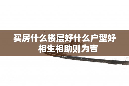 买房什么楼层好什么户型好   相生相助则为吉