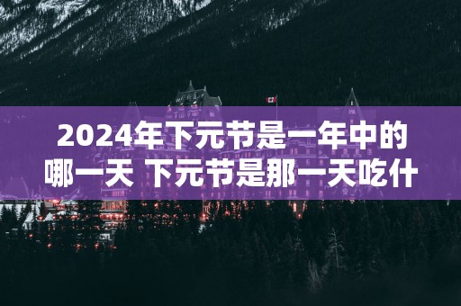 2025年下元节是一年中的哪一天 下元节是那一天吃什么
