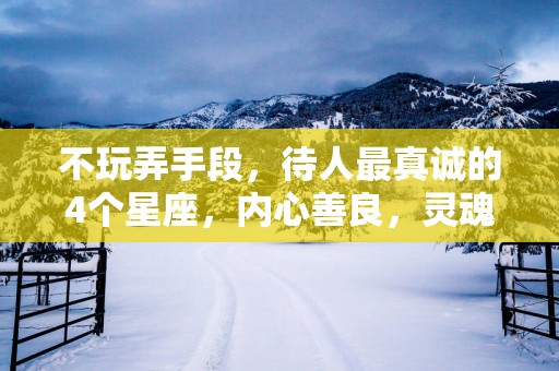 不玩弄手段，待人最真诚的4个星座，内心善良，灵魂透彻